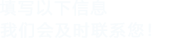 填寫(xiě)以下信息，我們會(huì)在第一時(shí)間聯(lián)系您！